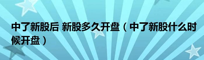 中了新股后 新股多久開盤（中了新股什么時候開盤）