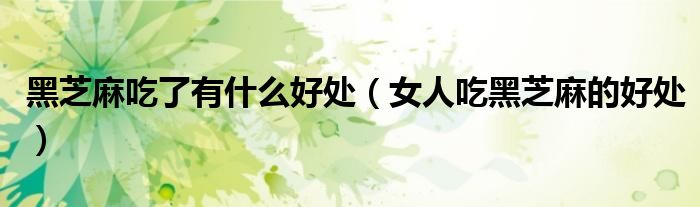 黑芝麻吃了有什么好處（女人吃黑芝麻的好處）