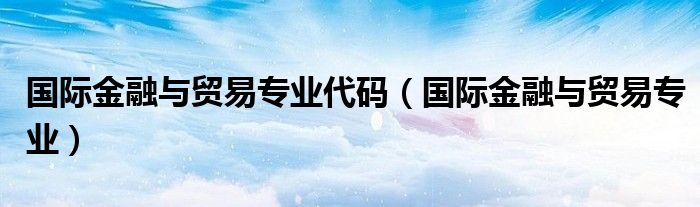 國際金融與貿易專業(yè)代碼（國際金融與貿易專業(yè)）