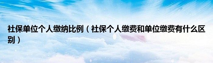 社保單位個人繳納比例（社保個人繳費和單位繳費有什么區(qū)別）