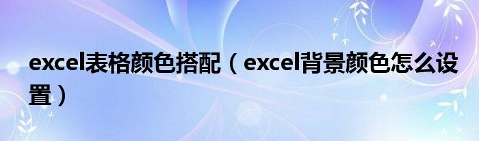 excel表格顏色搭配（excel背景顏色怎么設(shè)置）
