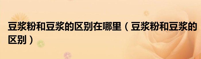 豆?jié){粉和豆?jié){的區(qū)別在哪里（豆?jié){粉和豆?jié){的區(qū)別）