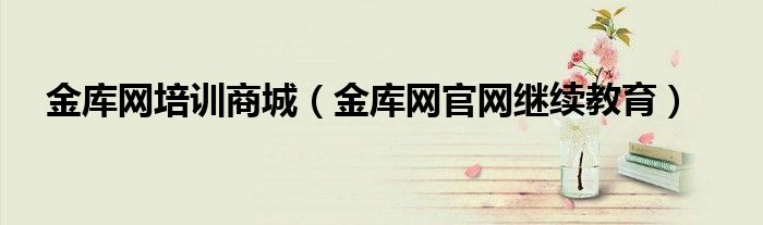 金庫網(wǎng)培訓(xùn)商城（金庫網(wǎng)官網(wǎng)繼續(xù)教育）
