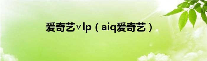 愛奇藝∨lp（aiq愛奇藝）