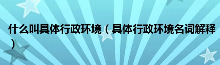 什么叫具體行政環(huán)境（具體行政環(huán)境名詞解釋）