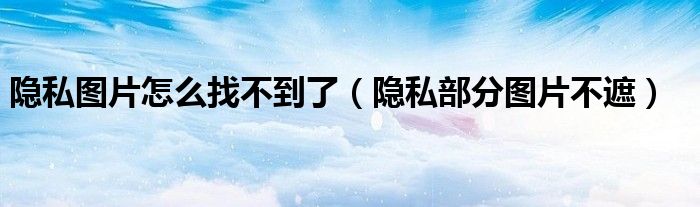 隱私圖片怎么找不到了（隱私部分圖片不遮）