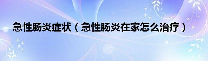 急性腸炎癥狀（急性腸炎在家怎么治療）