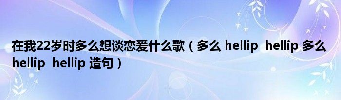 在我22歲時多么想談戀愛什么歌（多么 hellip  hellip 多么 hellip  hellip 造句）