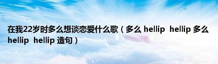 在我22歲時多么想談戀愛什么歌（多么 hellip  hellip 多么 hellip  hellip 造句）