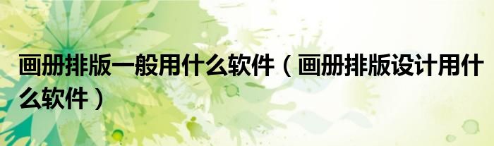 畫(huà)冊(cè)排版一般用什么軟件（畫(huà)冊(cè)排版設(shè)計(jì)用什么軟件）