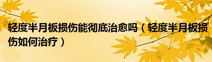 輕度半月板損傷能徹底治愈嗎（輕度半月板損傷如何治療）
