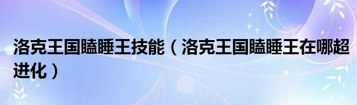 洛克王國瞌睡王技能（洛克王國瞌睡王在哪超進(jìn)化）