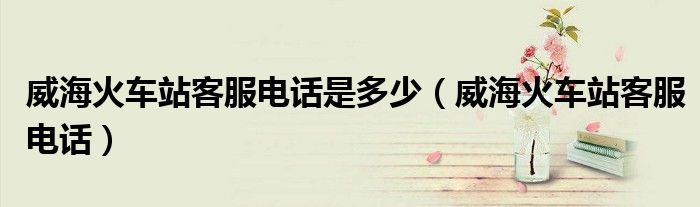 威?；疖?chē)站客服電話(huà)是多少（威?；疖?chē)站客服電話(huà)）