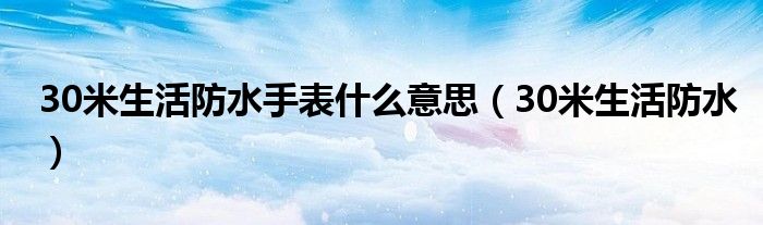 30米生活防水手表什么意思（30米生活防水）
