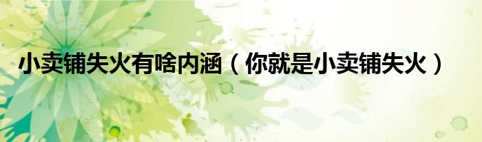 小賣鋪失火有啥內涵（你就是小賣鋪失火）