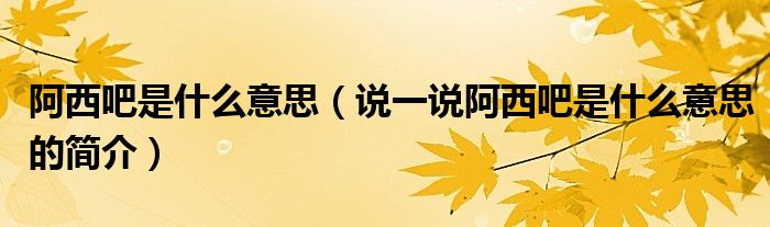 阿西吧是什么意思（說一說阿西吧是什么意思的簡(jiǎn)介）