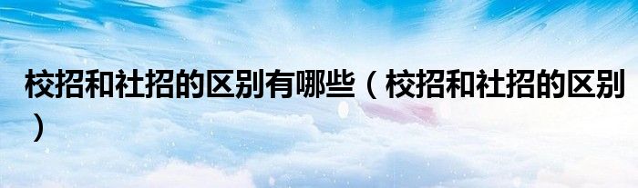校招和社招的區(qū)別有哪些（校招和社招的區(qū)別）