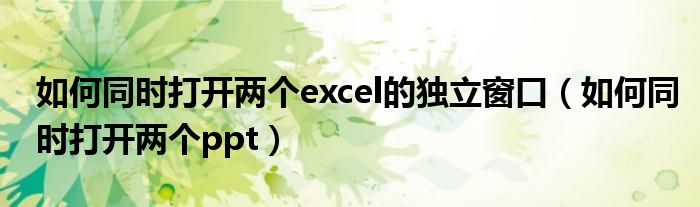 如何同時打開兩個excel的獨(dú)立窗口（如何同時打開兩個ppt）