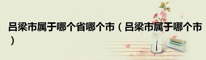 呂梁市屬于哪個省哪個市（呂梁市屬于哪個市）