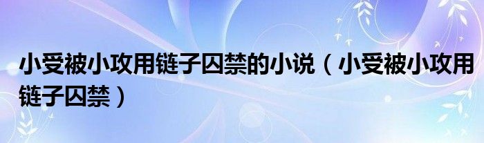 小受被小攻用鏈子囚禁的小說(shuō)（小受被小攻用鏈子囚禁）