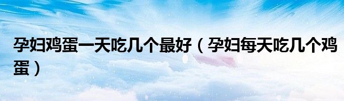 孕婦雞蛋一天吃幾個(gè)最好（孕婦每天吃幾個(gè)雞蛋）