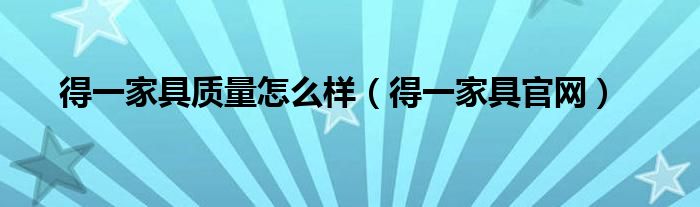 得一家具質(zhì)量怎么樣（得一家具官網(wǎng)）