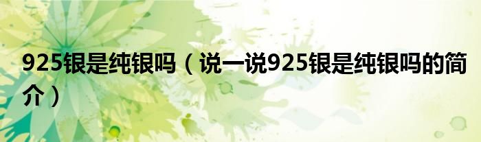 925銀是純銀嗎（說一說925銀是純銀嗎的簡(jiǎn)介）