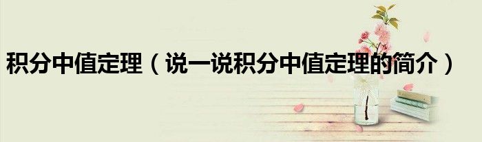 積分中值定理（說一說積分中值定理的簡介）