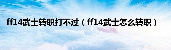 ff14武士轉(zhuǎn)職打不過（ff14武士怎么轉(zhuǎn)職）