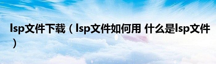 lsp文件下載（lsp文件如何用 什么是lsp文件）