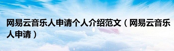 網(wǎng)易云音樂人申請個人介紹范文（網(wǎng)易云音樂人申請）