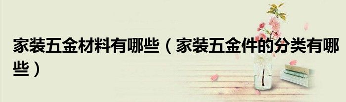 家裝五金材料有哪些（家裝五金件的分類(lèi)有哪些）