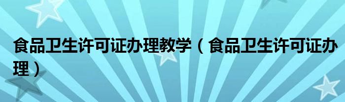 食品衛(wèi)生許可證辦理教學(xué)（食品衛(wèi)生許可證辦理）