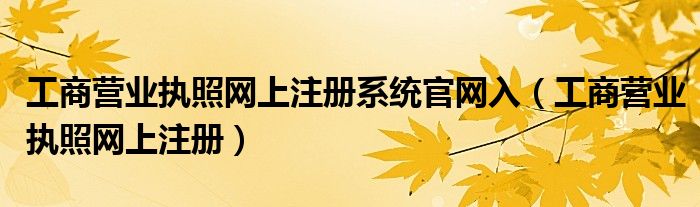 工商營業(yè)執(zhí)照網上注冊系統(tǒng)官網入（工商營業(yè)執(zhí)照網上注冊）
