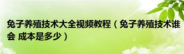 兔子養(yǎng)殖技術(shù)大全視頻教程（兔子養(yǎng)殖技術(shù)誰會 成本是多少）