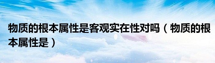 物質(zhì)的根本屬性是客觀實在性對嗎（物質(zhì)的根本屬性是）