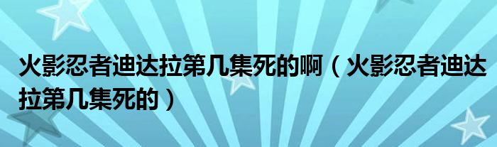 火影忍者迪達拉第幾集死的?。ɑ鹩叭陶叩线_拉第幾集死的）