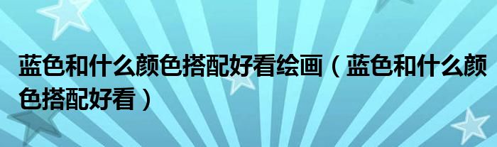 藍色和什么顏色搭配好看繪畫（藍色和什么顏色搭配好看）