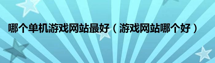 哪個單機游戲網(wǎng)站最好（游戲網(wǎng)站哪個好）