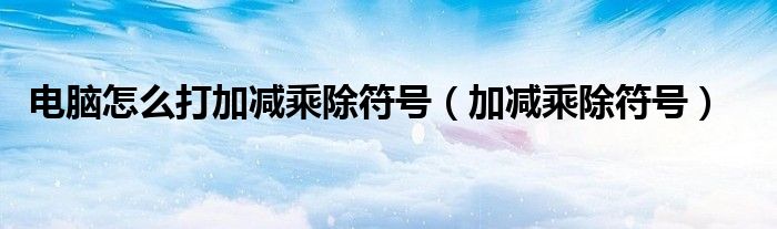 電腦怎么打加減乘除符號(hào)（加減乘除符號(hào)）