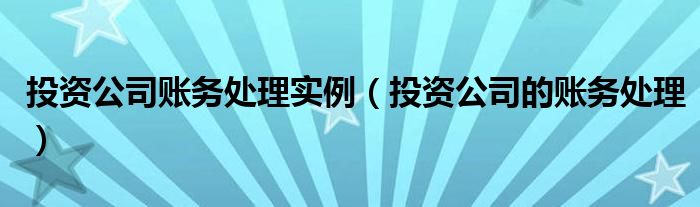 投資公司賬務處理實例（投資公司的賬務處理）