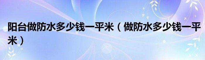 陽臺做防水多少錢一平米（做防水多少錢一平米）
