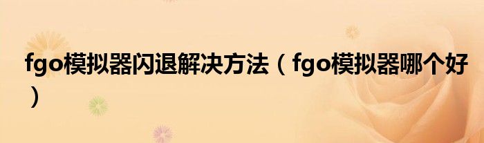 fgo模擬器閃退解決方法（fgo模擬器哪個(gè)好）