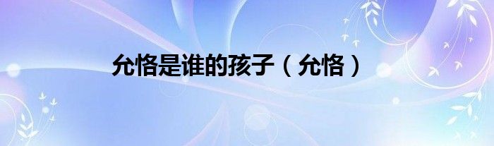 允恪是誰的孩子（允?。? />
                                         </a>
                                    </div>
                                 <div   id=