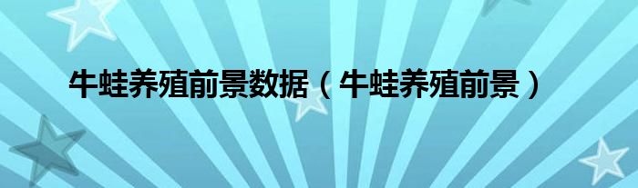 牛蛙養(yǎng)殖前景數(shù)據(jù)（牛蛙養(yǎng)殖前景）