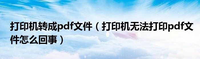 打印機(jī)轉(zhuǎn)成pdf文件（打印機(jī)無法打印pdf文件怎么回事）