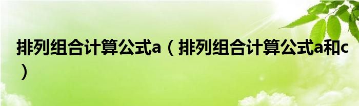 排列組合計(jì)算公式a（排列組合計(jì)算公式a和c）
