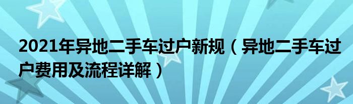 2021年異地二手車過戶新規(guī)（異地二手車過戶費用及流程詳解）