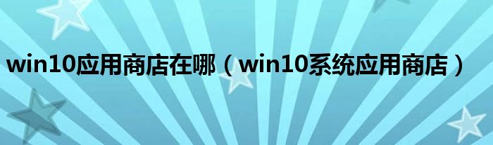 win10應(yīng)用商店在哪（win10系統(tǒng)應(yīng)用商店）