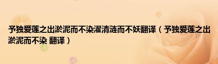 予獨(dú)愛蓮之出淤泥而不染濯清漣而不妖翻譯（予獨(dú)愛蓮之出淤泥而不染 翻譯）